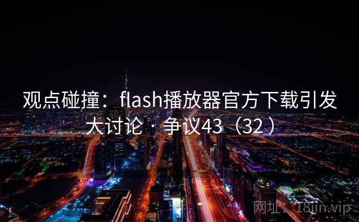 观点碰撞：flash播放器官方下载引发大讨论 · 争议43（32 ）