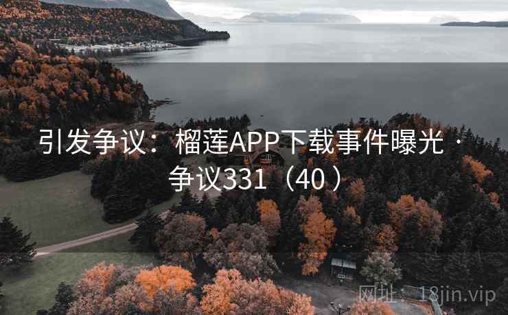 引发争议：榴莲APP下载事件曝光 · 争议331（40 ）