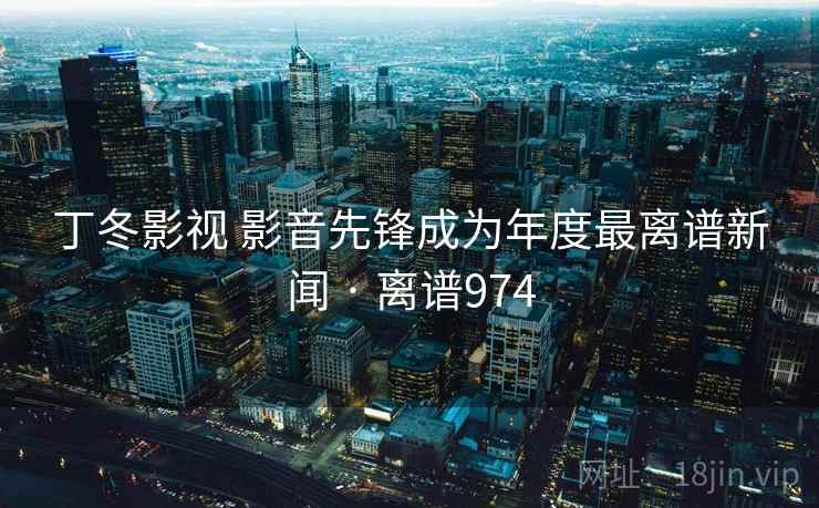 丁冬影视 影音先锋成为年度最离谱新闻 · 离谱974  第1张