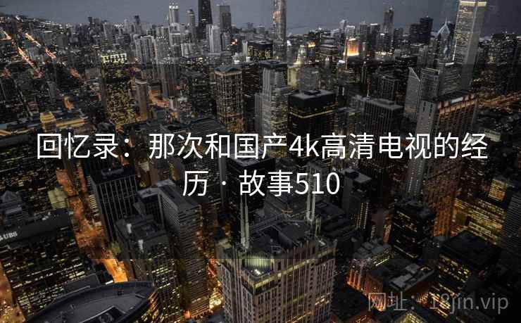回忆录：那次和国产4k高清电视的经历 · 故事510  第1张