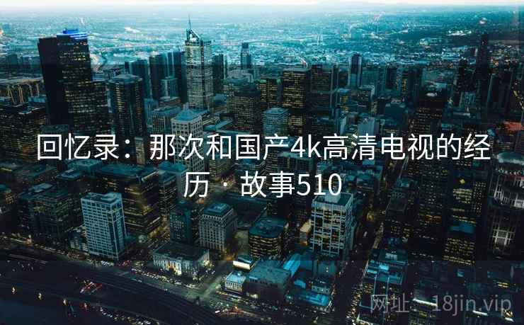 回忆录：那次和国产4k高清电视的经历 · 故事510  第2张