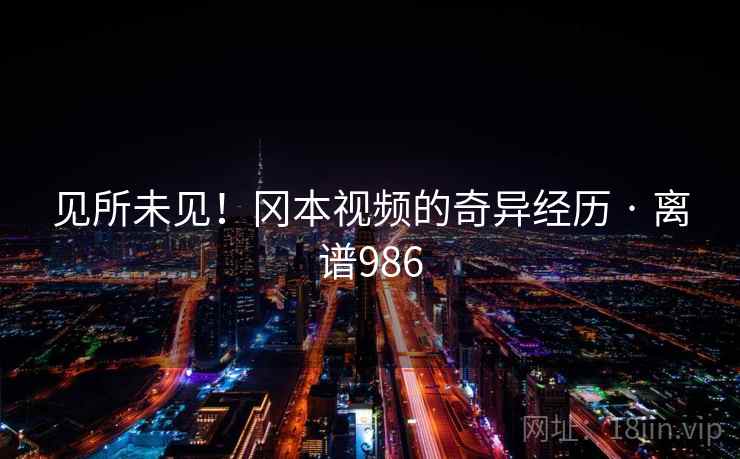 见所未见！冈本视频的奇异经历 · 离谱986