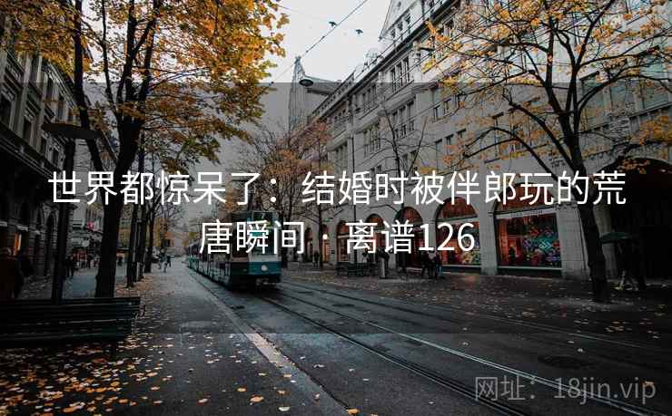 世界都惊呆了：结婚时被伴郎玩的荒唐瞬间 · 离谱126  第1张