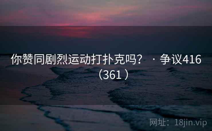 你赞同剧烈运动打扑克吗？ · 争议416（361 ）