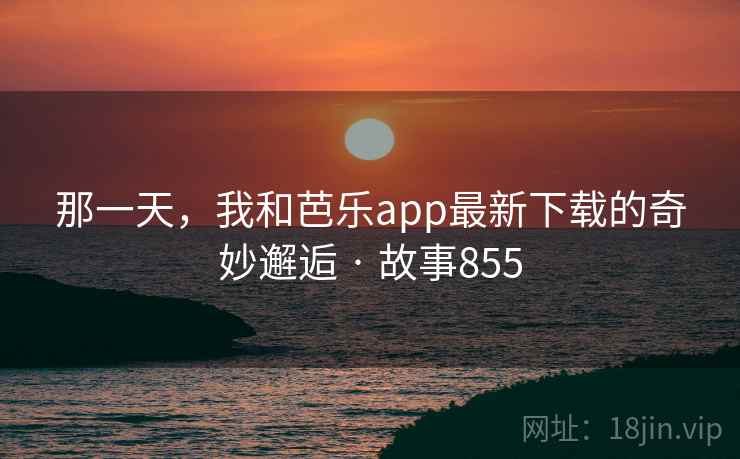 那一天，我和芭乐app最新下载的奇妙邂逅 · 故事855