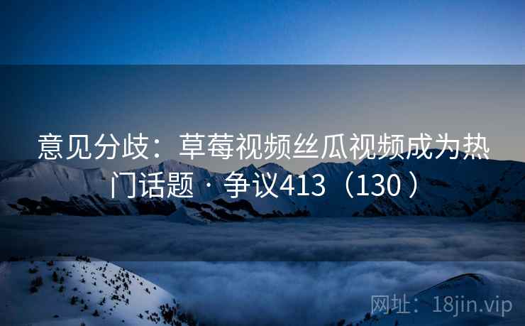 意见分歧：草莓视频丝瓜视频成为热门话题 · 争议413（130 ）