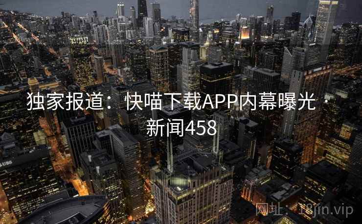 独家报道：快喵下载APP内幕曝光 · 新闻458
