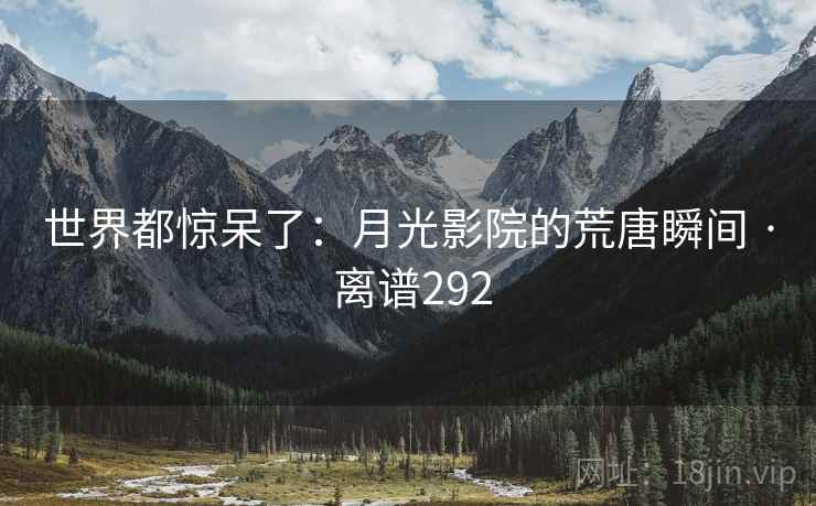 世界都惊呆了：月光影院的荒唐瞬间 · 离谱292