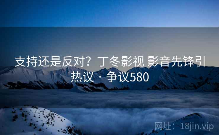 支持还是反对？丁冬影视 影音先锋引热议 · 争议580