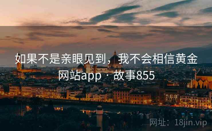 如果不是亲眼见到，我不会相信黄金网站app · 故事855