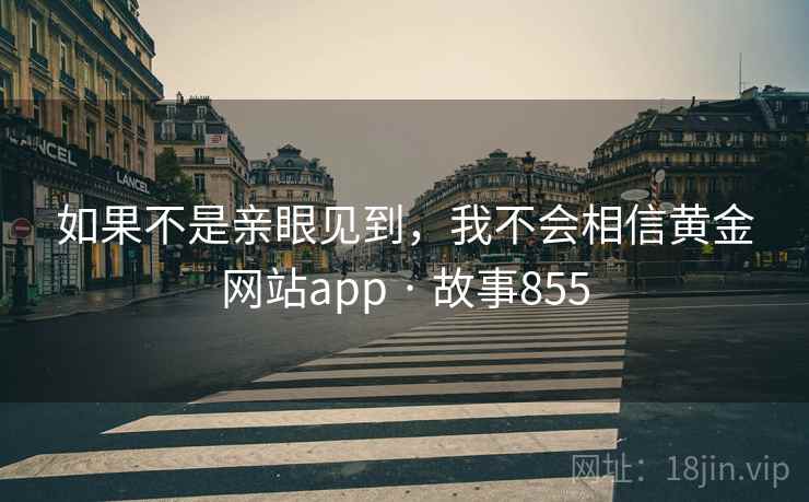 如果不是亲眼见到，我不会相信黄金网站app · 故事855