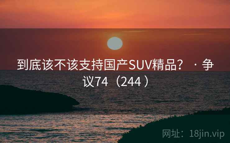 到底该不该支持国产SUV精品？ · 争议74（244 ）  第1张