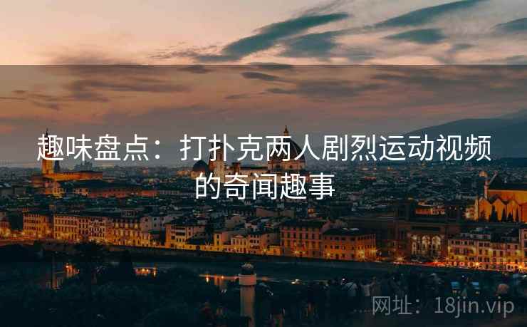 趣味盘点：打扑克两人剧烈运动视频的奇闻趣事