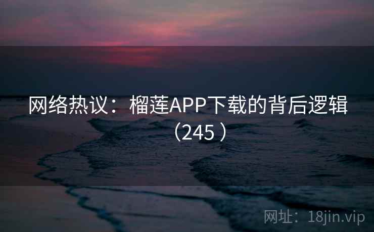 网络热议：榴莲APP下载的背后逻辑（245 ）