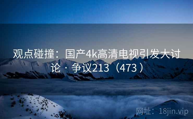 观点碰撞：国产4k高清电视引发大讨论 · 争议213（473 ）
