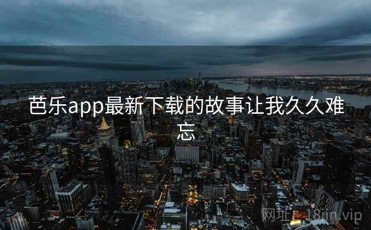 芭乐app最新下载的故事让我久久难忘
