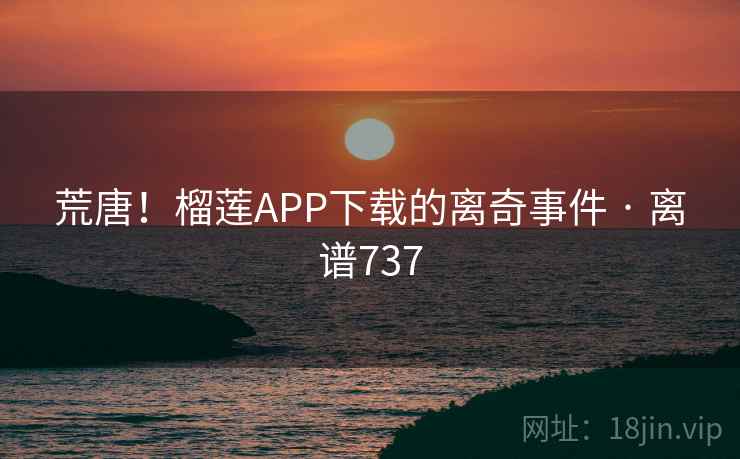 荒唐！榴莲APP下载的离奇事件 · 离谱737